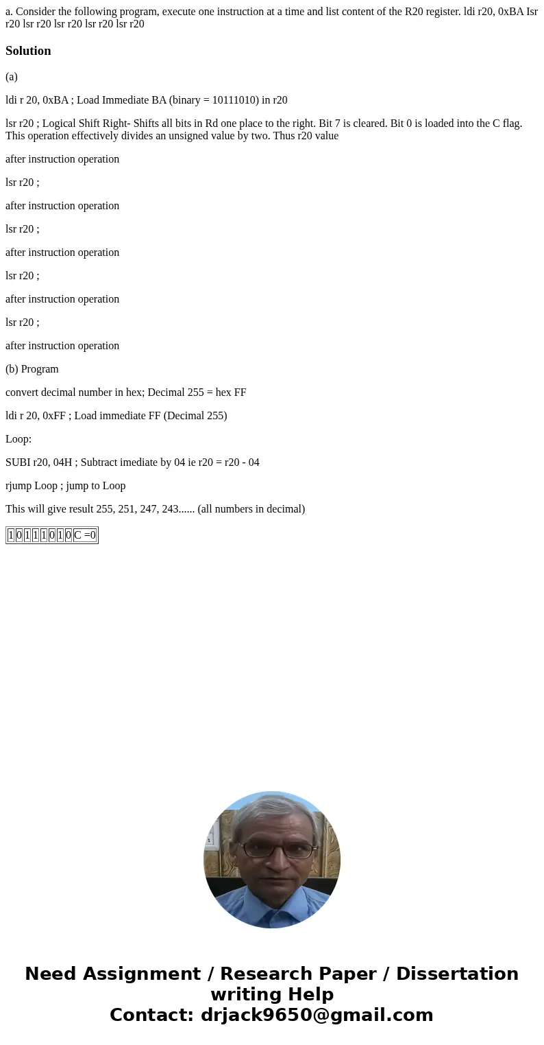 a. Consider the following program, execute one instruction at a time and list content of the R20 register. ldi r20, 0xBA Isr r20 lsr r20 lsr r20 lsr r20 lsr r2  a. Consider the following program, execute one instruction at a time and list content of the R20 register. ldi r20, 0xBA Isr r20 lsr r20 lsr r20 lsr r20 lsr r2