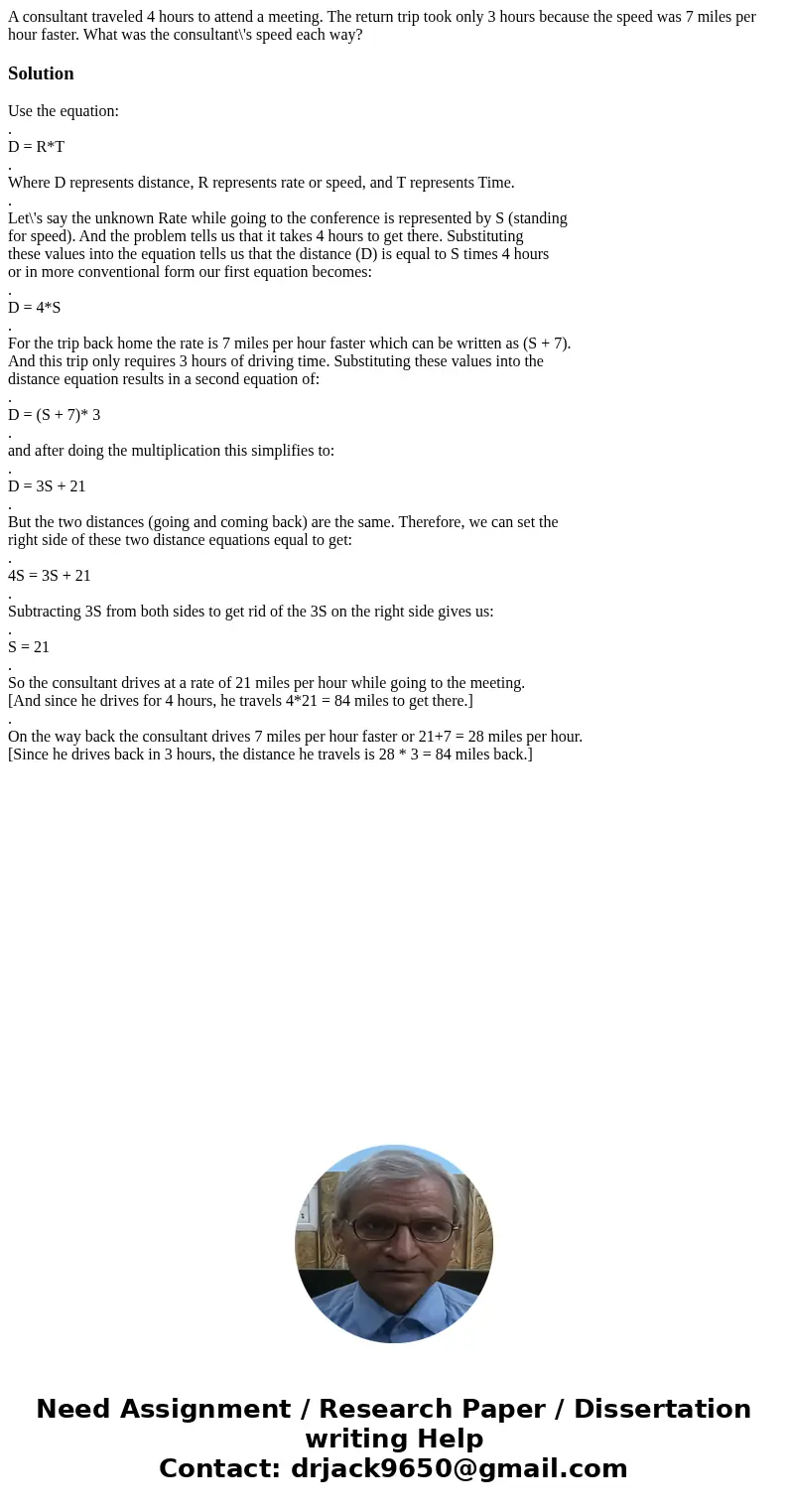 A consultant traveled 4 hours to attend a meeting. The return trip took only 3 hours because the speed was 7 miles per hour faster. What was the consultant\'s s A consultant traveled 4 hours to attend a meeting. The return trip took only 3 hours because the speed was 7 miles per hour faster. What was the consultant\'s s