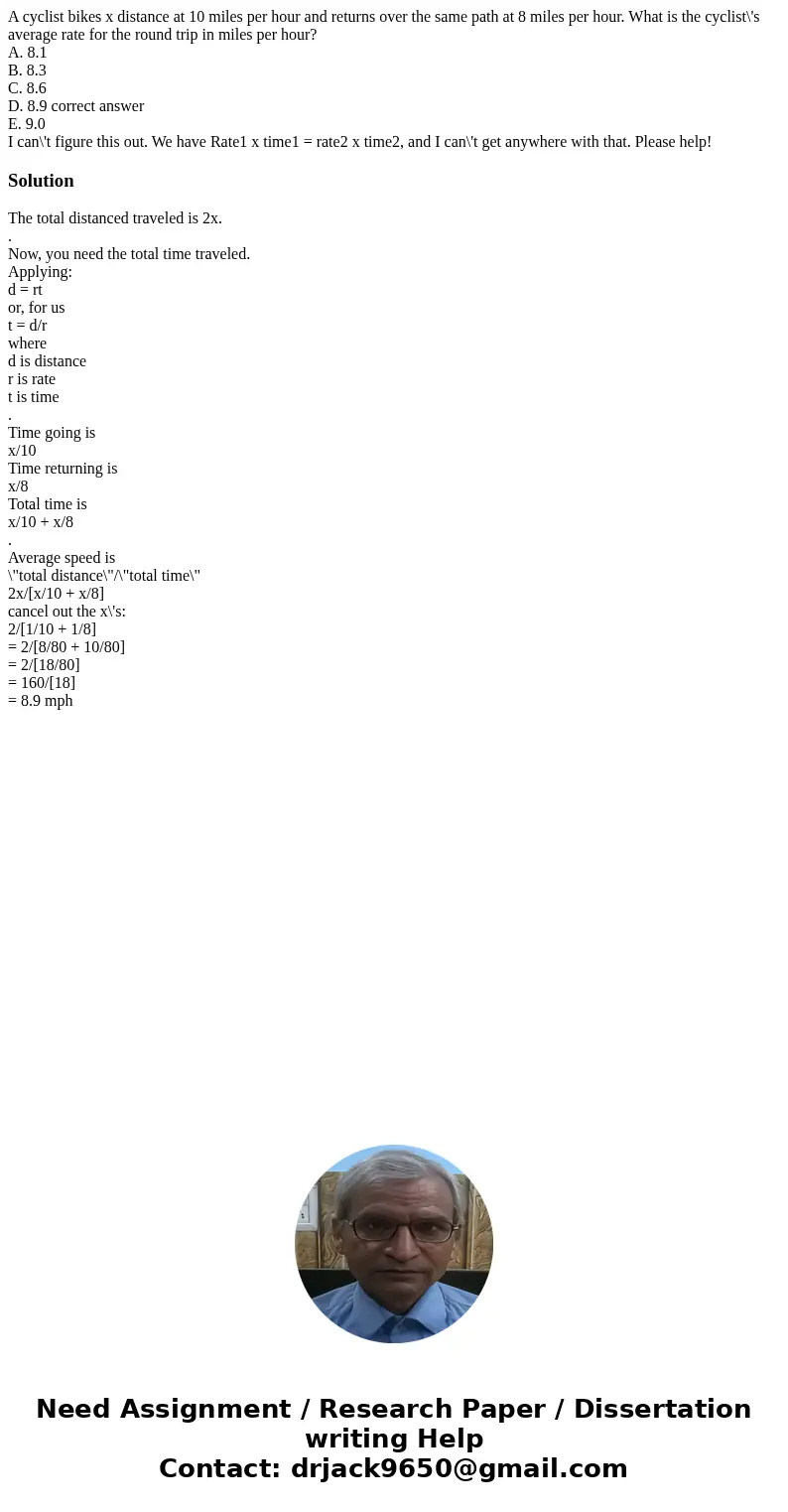 A cyclist bikes x distance at 10 miles per hour and returns over the same path at 8 miles per hour. What is the cyclist\'s average rate for the round trip in mi A cyclist bikes x distance at 10 miles per hour and returns over the same path at 8 miles per hour. What is the cyclist\'s average rate for the round trip in mi