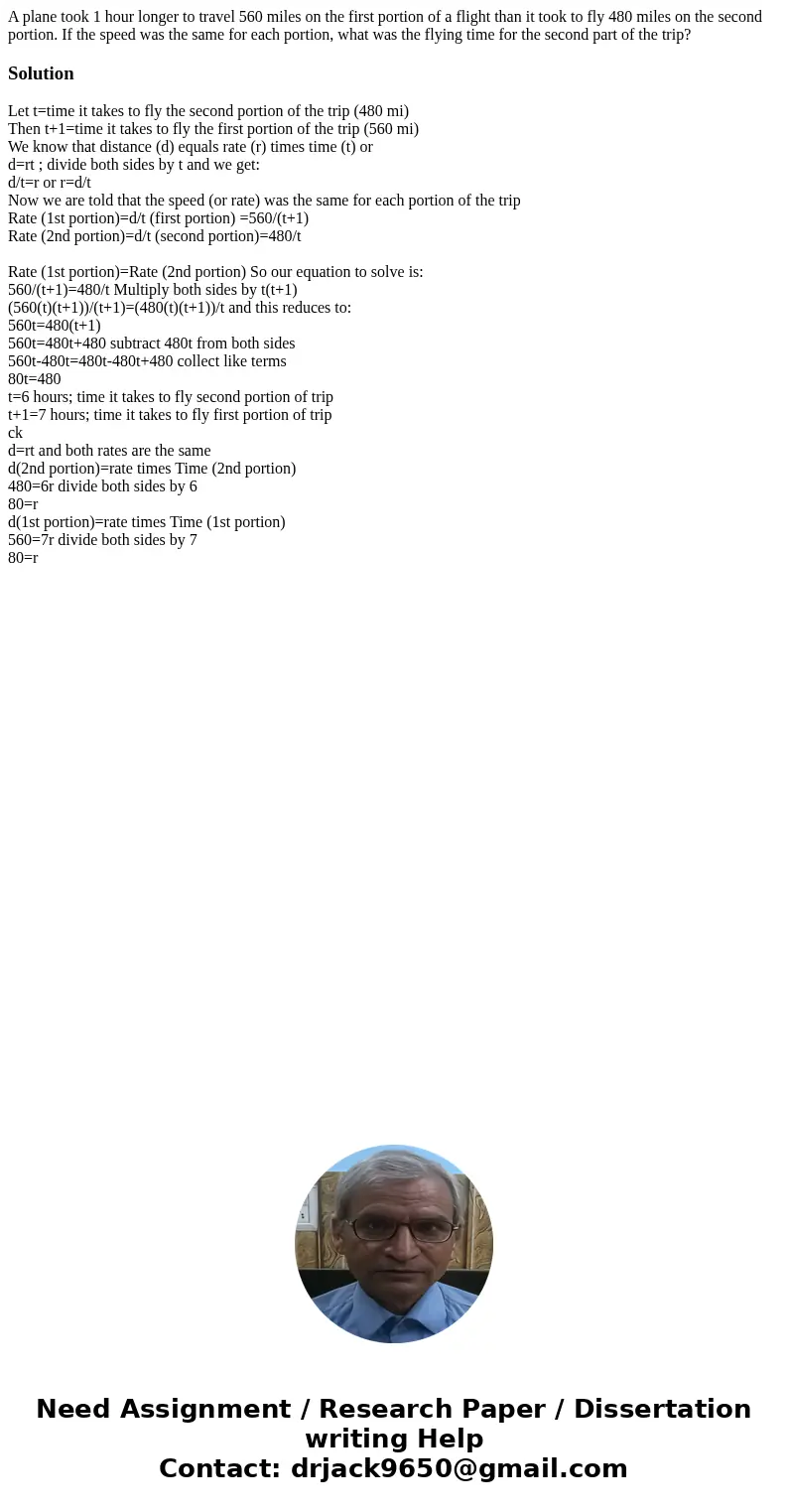 A plane took 1 hour longer to travel 560 miles on the first portion of a flight than it took to fly 480 miles on the second portion. If the speed was the same f A plane took 1 hour longer to travel 560 miles on the first portion of a flight than it took to fly 480 miles on the second portion. If the speed was the same f