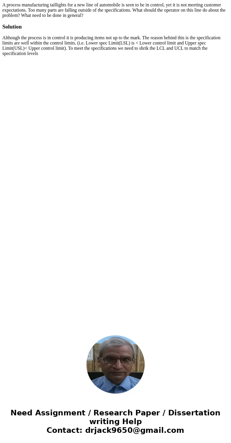 A process manufacturing taillights for a new line of automobile is seen to be in control, yet it is not meeting customer expectations. Too many parts are fallin A process manufacturing taillights for a new line of automobile is seen to be in control, yet it is not meeting customer expectations. Too many parts are fallin