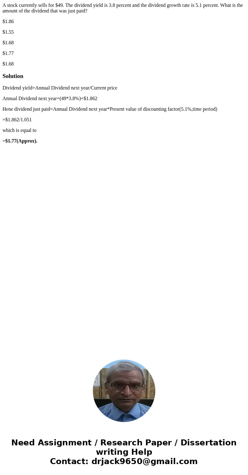 A stock currently sells for $49. The dividend yield is 3.8 percent and the dividend growth rate is 5.1 percent. What is the amount of the dividend that was just A stock currently sells for $49. The dividend yield is 3.8 percent and the dividend growth rate is 5.1 percent. What is the amount of the dividend that was just
