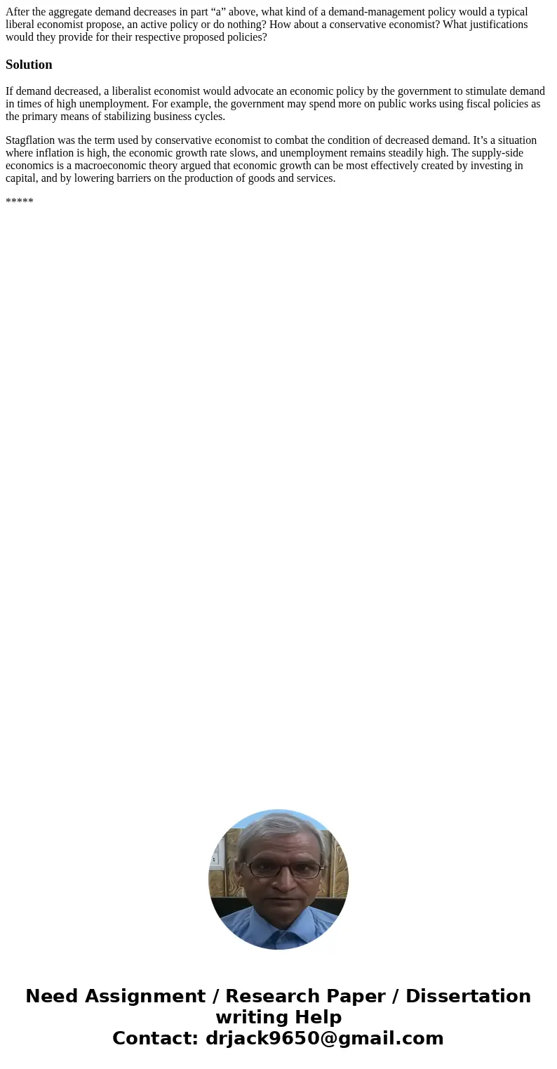 After the aggregate demand decreases in part “a” above, what kind of a demand-management policy would a typical liberal economist propose, an active policy or d After the aggregate demand decreases in part “a” above, what kind of a demand-management policy would a typical liberal economist propose, an active policy or d