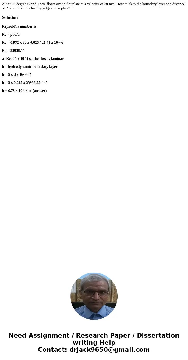 Air at 90 degree C and 1 atm flows over a flat plate at a velocity of 30 m/s. How thick is the boundary layer at a distance of 2.5 cm from the leading edge of   Air at 90 degree C and 1 atm flows over a flat plate at a velocity of 30 m/s. How thick is the boundary layer at a distance of 2.5 cm from the leading edge of