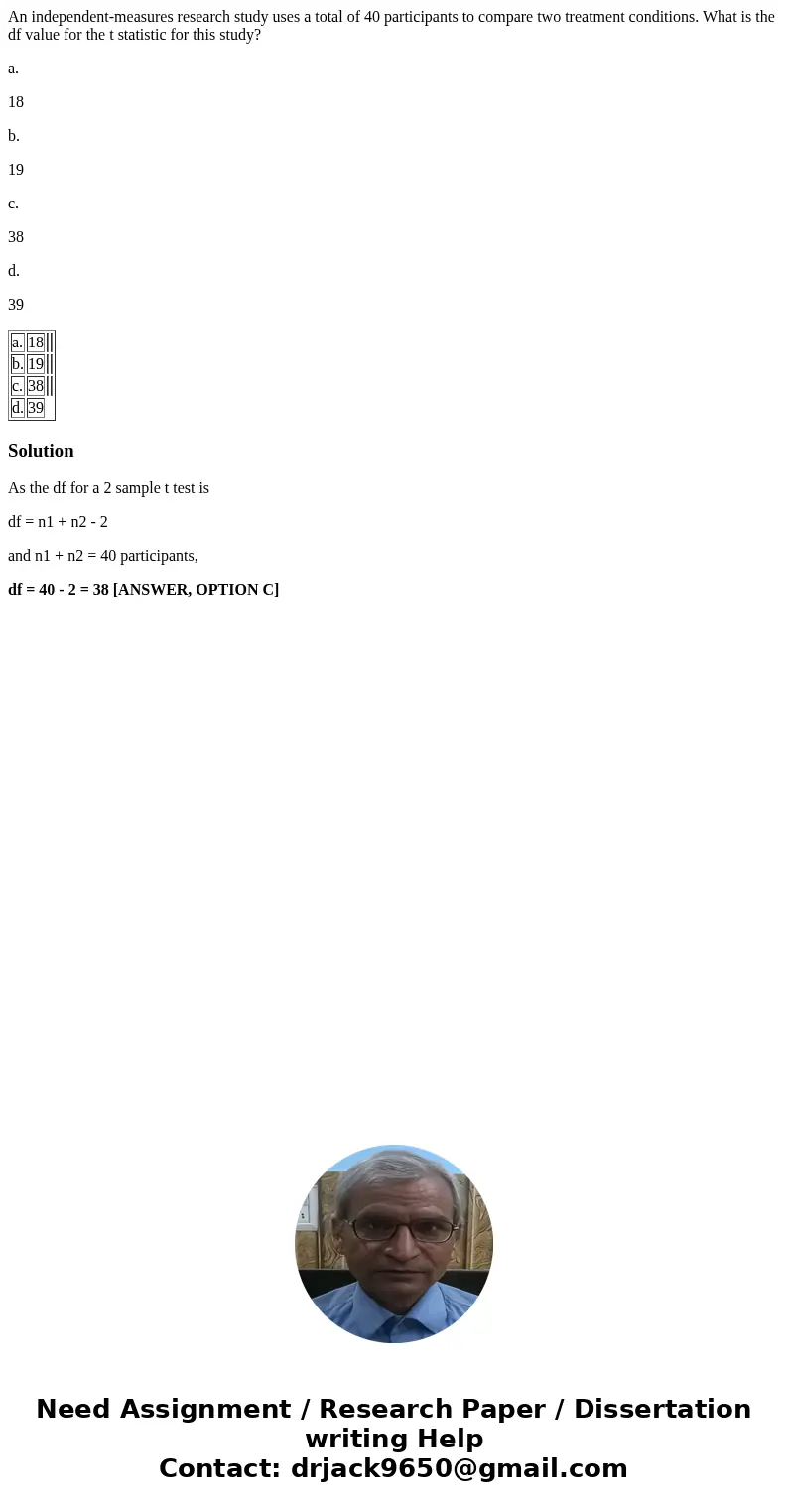 An independent-measures research study uses a total of 40 participants to compare two treatment conditions. What is the df value for the t statistic for this st An independent-measures research study uses a total of 40 participants to compare two treatment conditions. What is the df value for the t statistic for this st