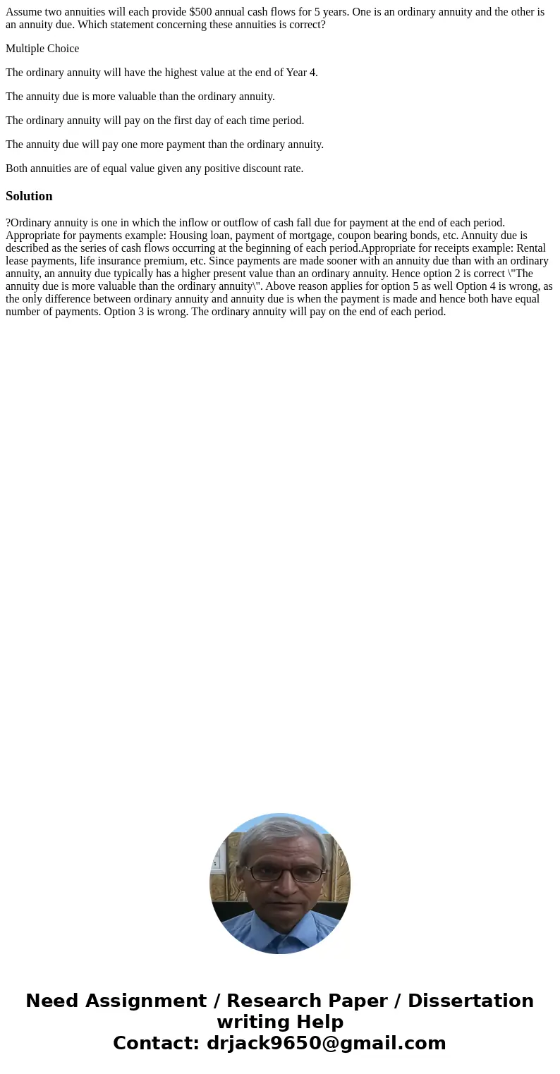 Assume two annuities will each provide $500 annual cash flows for 5 years. One is an ordinary annuity and the other is an annuity due. Which statement concernin Assume two annuities will each provide $500 annual cash flows for 5 years. One is an ordinary annuity and the other is an annuity due. Which statement concernin