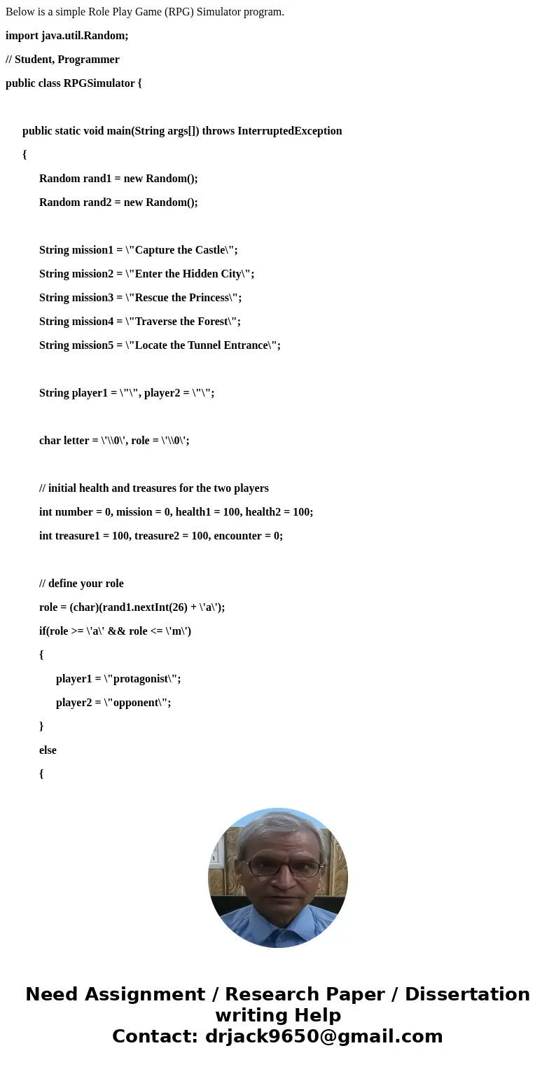 Below is a simple Role Play Game (RPG) Simulator program. import java.util.Random; // Student, Programmer public class RPGSimulator { public static void main(St Below is a simple Role Play Game (RPG) Simulator program. import java.util.Random; // Student, Programmer public class RPGSimulator { public static void main(St