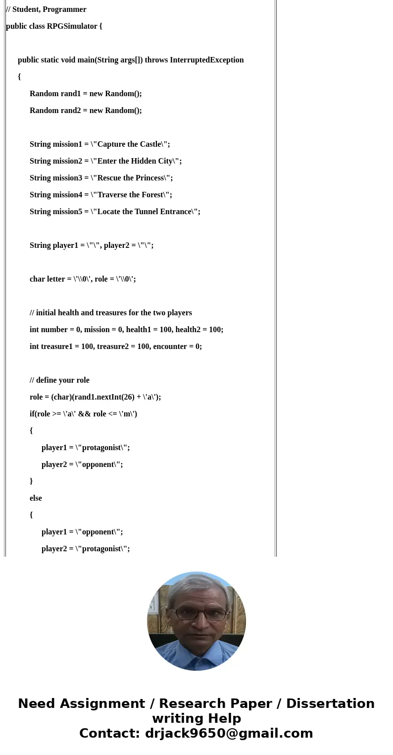Below is a simple Role Play Game (RPG) Simulator program. import java.util.Random; // Student, Programmer public class RPGSimulator { public static void main(St Below is a simple Role Play Game (RPG) Simulator program. import java.util.Random; // Student, Programmer public class RPGSimulator { public static void main(St