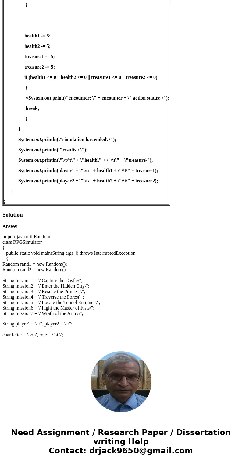 Below is a simple Role Play Game (RPG) Simulator program. import java.util.Random; // Student, Programmer public class RPGSimulator { public static void main(St Below is a simple Role Play Game (RPG) Simulator program. import java.util.Random; // Student, Programmer public class RPGSimulator { public static void main(St