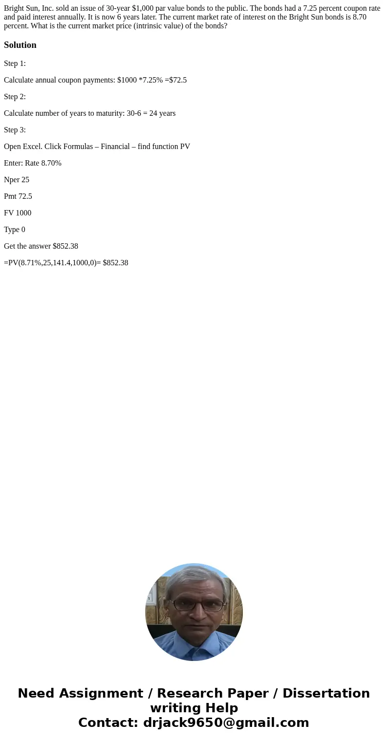 Bright Sun, Inc. sold an issue of 30-year $1,000 par value bonds to the public. The bonds had a 7.25 percent coupon rate and paid interest annually. It is now 6 Bright Sun, Inc. sold an issue of 30-year $1,000 par value bonds to the public. The bonds had a 7.25 percent coupon rate and paid interest annually. It is now 6