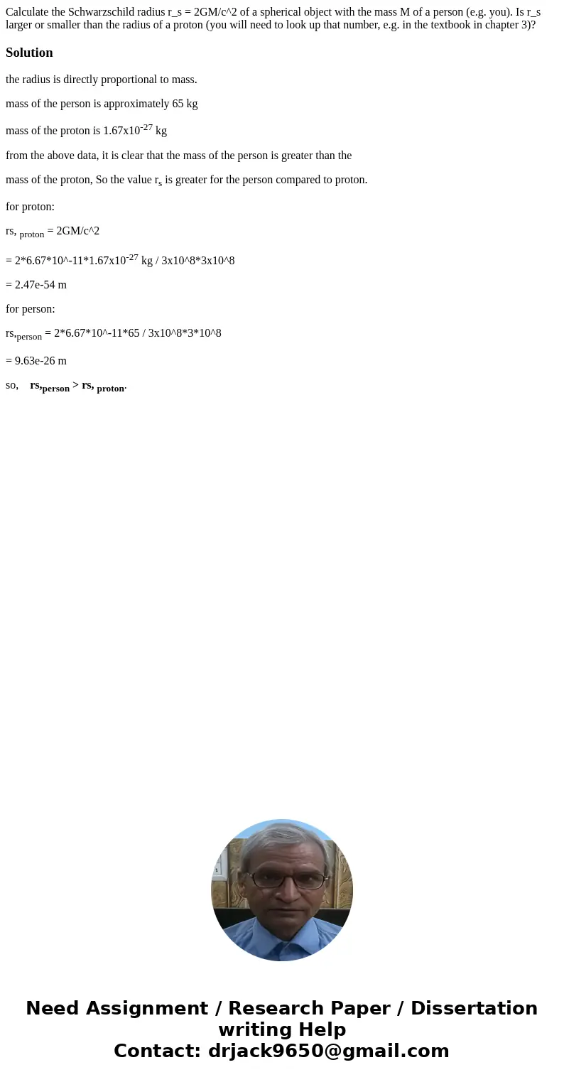 Calculate the Schwarzschild radius r_s = 2GM/c^2 of a spherical object with the mass M of a person (e.g. you). Is r_s larger or smaller than the radius of a pr  Calculate the Schwarzschild radius r_s = 2GM/c^2 of a spherical object with the mass M of a person (e.g. you). Is r_s larger or smaller than the radius of a pr