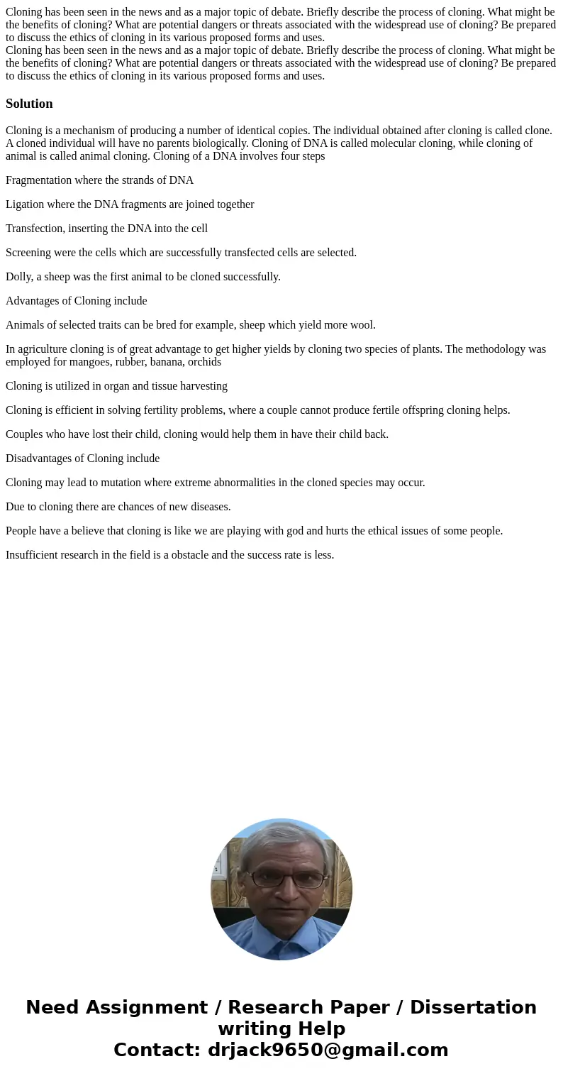 Cloning has been seen in the news and as a major topic of debate. Briefly describe the process of cloning. What might be the benefits of cloning? What are pote  Cloning has been seen in the news and as a major topic of debate. Briefly describe the process of cloning. What might be the benefits of cloning? What are pote