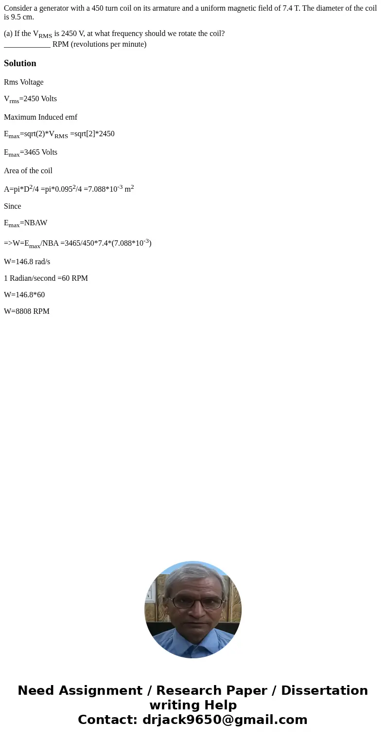 Consider a generator with a 450 turn coil on its armature and a uniform magnetic field of 7.4 T. The diameter of the coil is 9.5 cm. (a) If the VRMS is 2450 V,  Consider a generator with a 450 turn coil on its armature and a uniform magnetic field of 7.4 T. The diameter of the coil is 9.5 cm. (a) If the VRMS is 2450 V,