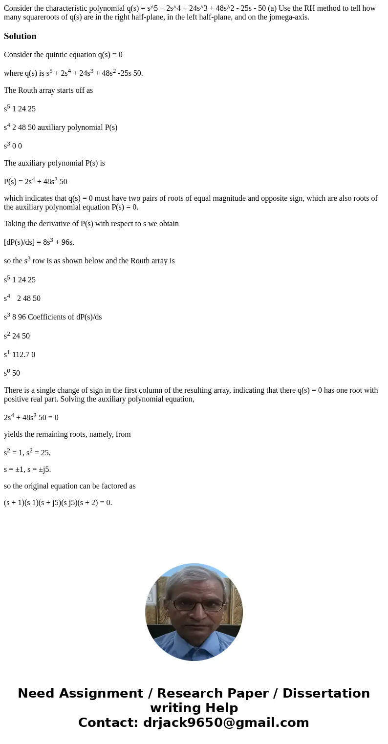 Consider the characteristic polynomial q(s) = s^5 + 2s^4 + 24s^3 + 48s^2 - 25s - 50 (a) Use the RH method to tell how many squareroots of q(s) are in the right  Consider the characteristic polynomial q(s) = s^5 + 2s^4 + 24s^3 + 48s^2 - 25s - 50 (a) Use the RH method to tell how many squareroots of q(s) are in the right