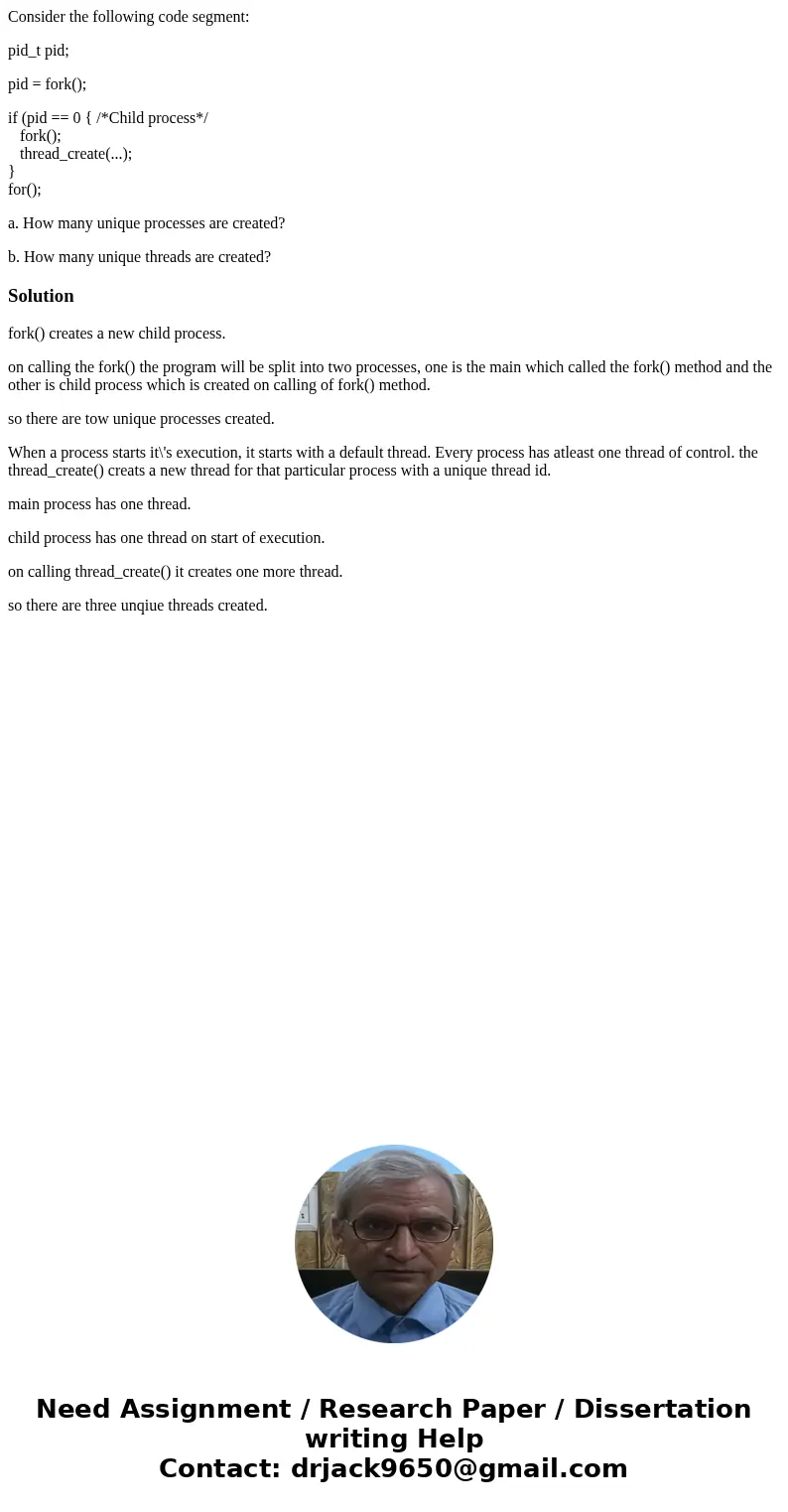 Consider the following code segment: pid_t pid; pid = fork(); if (pid == 0 { /*Child process*/ fork(); thread_create(...); } for(); a. How many unique processes