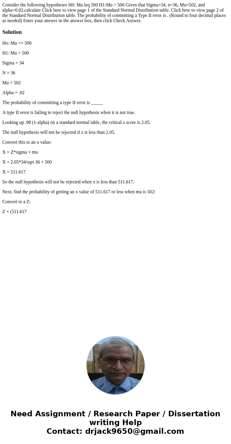 Consider the following hypotheses H0: Mu leq 500 H1:Mu > 500 Given that Sigma=34, n=36, Mu=502, and alpha=0.02,calculate Click here to view page 1 of the St  Consider the following hypotheses H0: Mu leq 500 H1:Mu > 500 Given that Sigma=34, n=36, Mu=502, and alpha=0.02,calculate Click here to view page 1 of the St