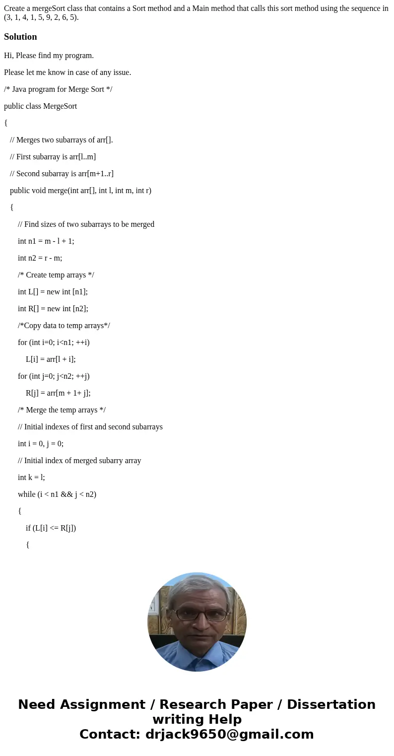 Create a mergeSort class that contains a Sort method and a Main method that calls this sort method using the sequence in (3, 1, 4, 1, 5, 9, 2, 6, 5).SolutionHi, Create a mergeSort class that contains a Sort method and a Main method that calls this sort method using the sequence in (3, 1, 4, 1, 5, 9, 2, 6, 5).SolutionHi,
