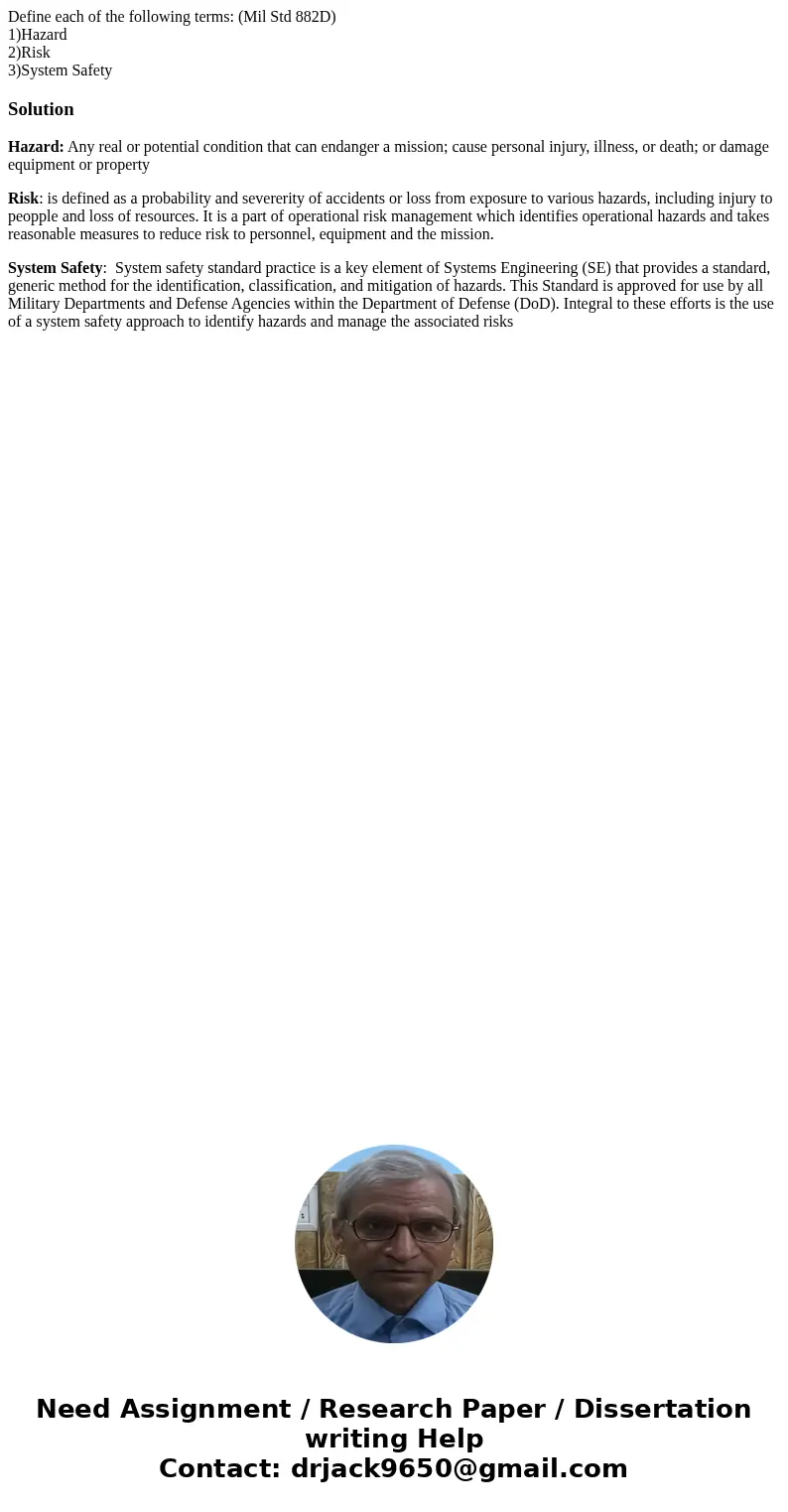Define each of the following terms: (Mil Std 882D) 1)Hazard 2)Risk 3)System SafetySolutionHazard: Any real or potential condition that can endanger a mission; c Define each of the following terms: (Mil Std 882D) 1)Hazard 2)Risk 3)System SafetySolutionHazard: Any real or potential condition that can endanger a mission; c