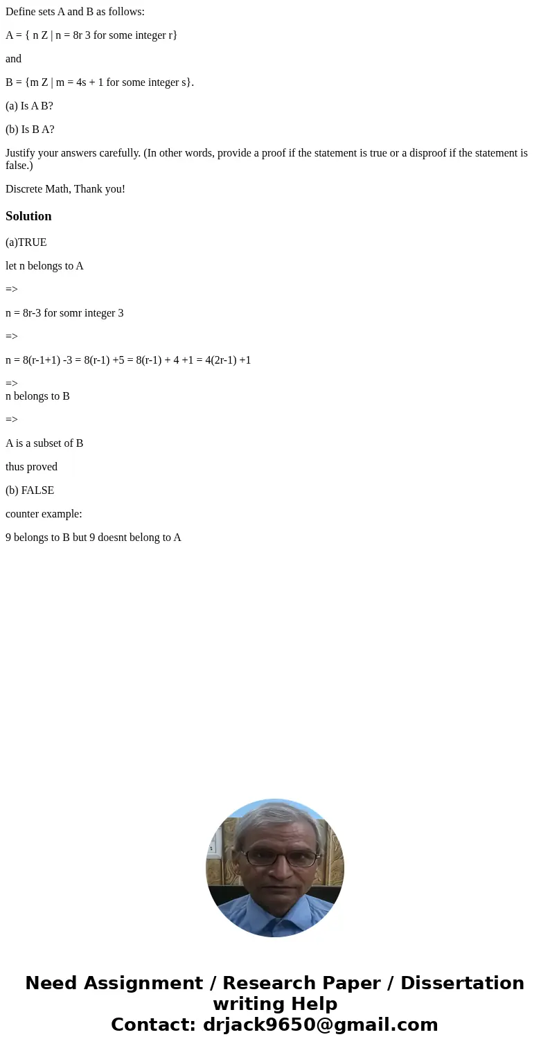 Define sets A and B as follows: A = { n Z | n = 8r 3 for some integer r} and B = {m Z | m = 4s + 1 for some integer s}. (a) Is A B? (b) Is B A? Justify your ans Define sets A and B as follows: A = { n Z | n = 8r 3 for some integer r} and B = {m Z | m = 4s + 1 for some integer s}. (a) Is A B? (b) Is B A? Justify your ans