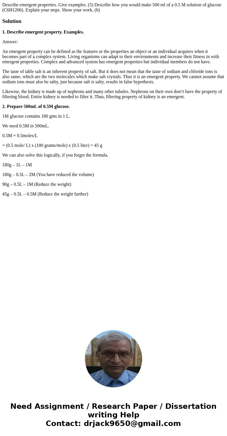 Describe emergent properties. Give examples. (5) Describe how you would make 500 ml of a 0.5 M solution of glucose (C6H1206). Explain your steps. Show your wor  Describe emergent properties. Give examples. (5) Describe how you would make 500 ml of a 0.5 M solution of glucose (C6H1206). Explain your steps. Show your wor