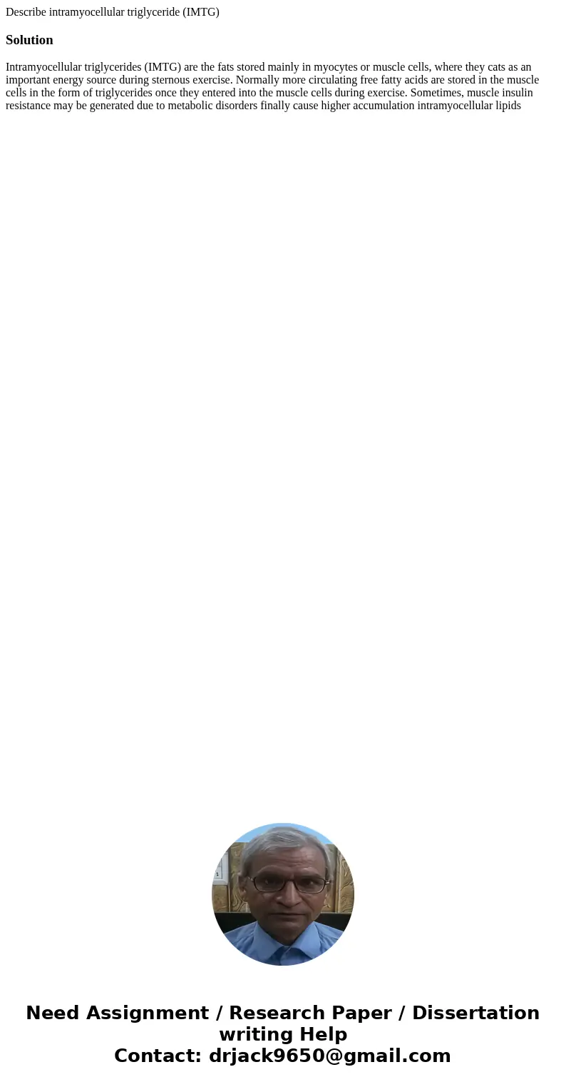 Describe intramyocellular triglyceride (IMTG)SolutionIntramyocellular triglycerides (IMTG) are the fats stored mainly in myocytes or muscle cells, where they ca