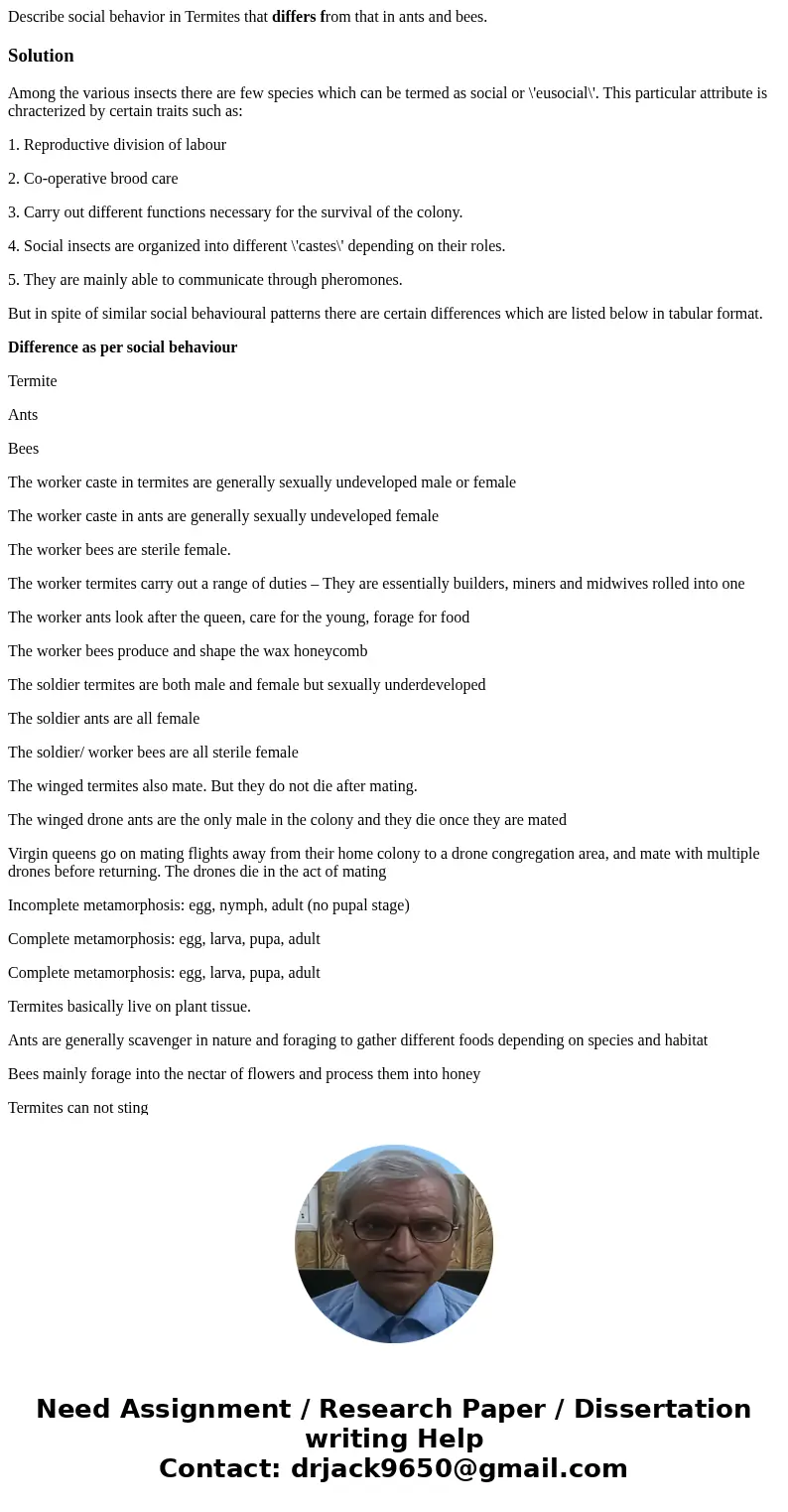 Describe social behavior in Termites that differs from that in ants and bees.SolutionAmong the various insects there are few species which can be termed as soci