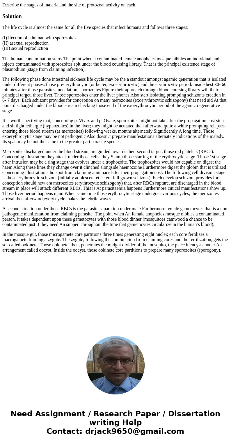 Describe the stages of malaria and the site of protozoal activity on each.SolutionThe life cycle is almost the same for all the five species that infect humans  Describe the stages of malaria and the site of protozoal activity on each.SolutionThe life cycle is almost the same for all the five species that infect humans