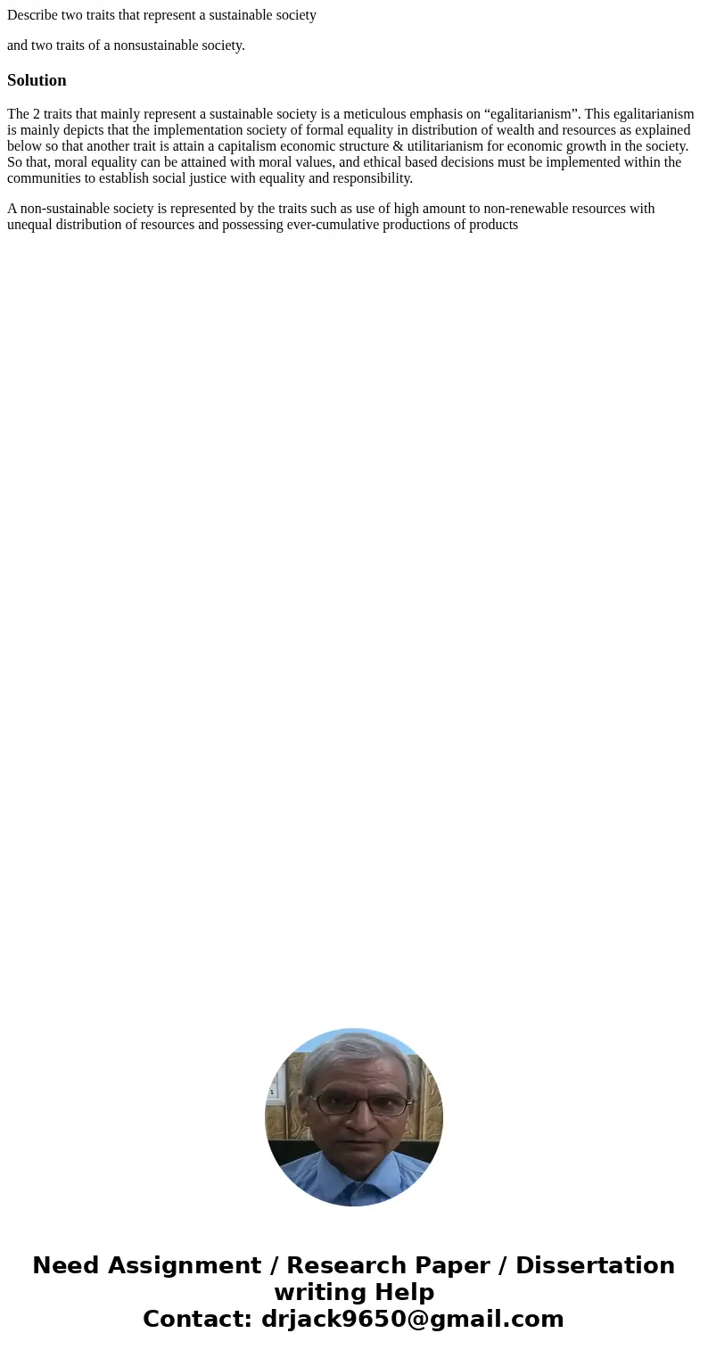 Describe two traits that represent a sustainable society and two traits of a nonsustainable society.SolutionThe 2 traits that mainly represent a sustainable soc Describe two traits that represent a sustainable society and two traits of a nonsustainable society.SolutionThe 2 traits that mainly represent a sustainable soc
