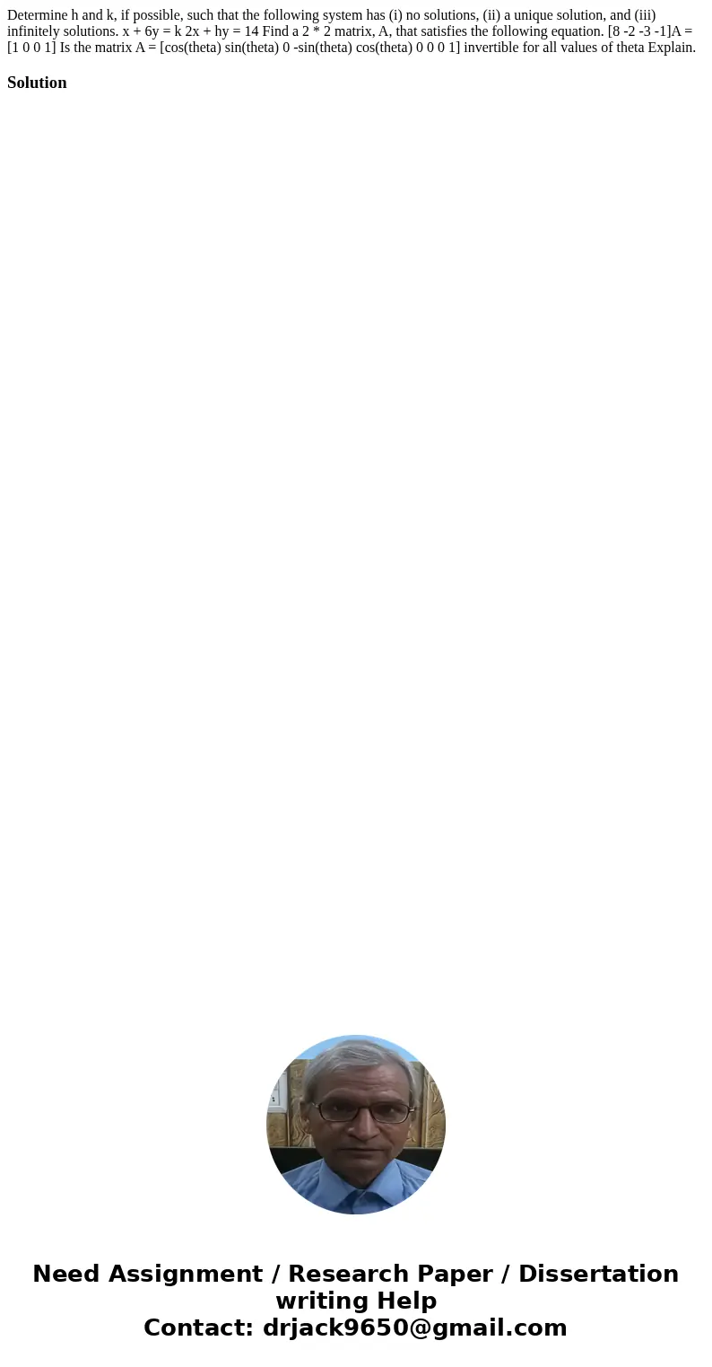 Determine h and k, if possible, such that the following system has (i) no solutions, (ii) a unique solution, and (iii) infinitely solutions. x + 6y = k 2x + hy  Determine h and k, if possible, such that the following system has (i) no solutions, (ii) a unique solution, and (iii) infinitely solutions. x + 6y = k 2x + hy