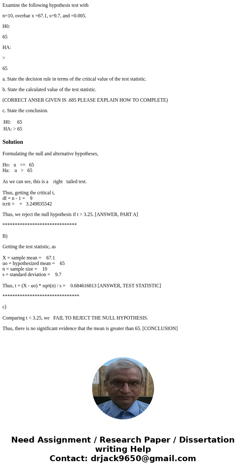 Examine the following hypothesis test with n=10, overbar x =67.1, s=9.7, and =0.005. H0: 65 HA: > 65 a. State the decision rule in terms of the critical valu Examine the following hypothesis test with n=10, overbar x =67.1, s=9.7, and =0.005. H0: 65 HA: > 65 a. State the decision rule in terms of the critical valu
