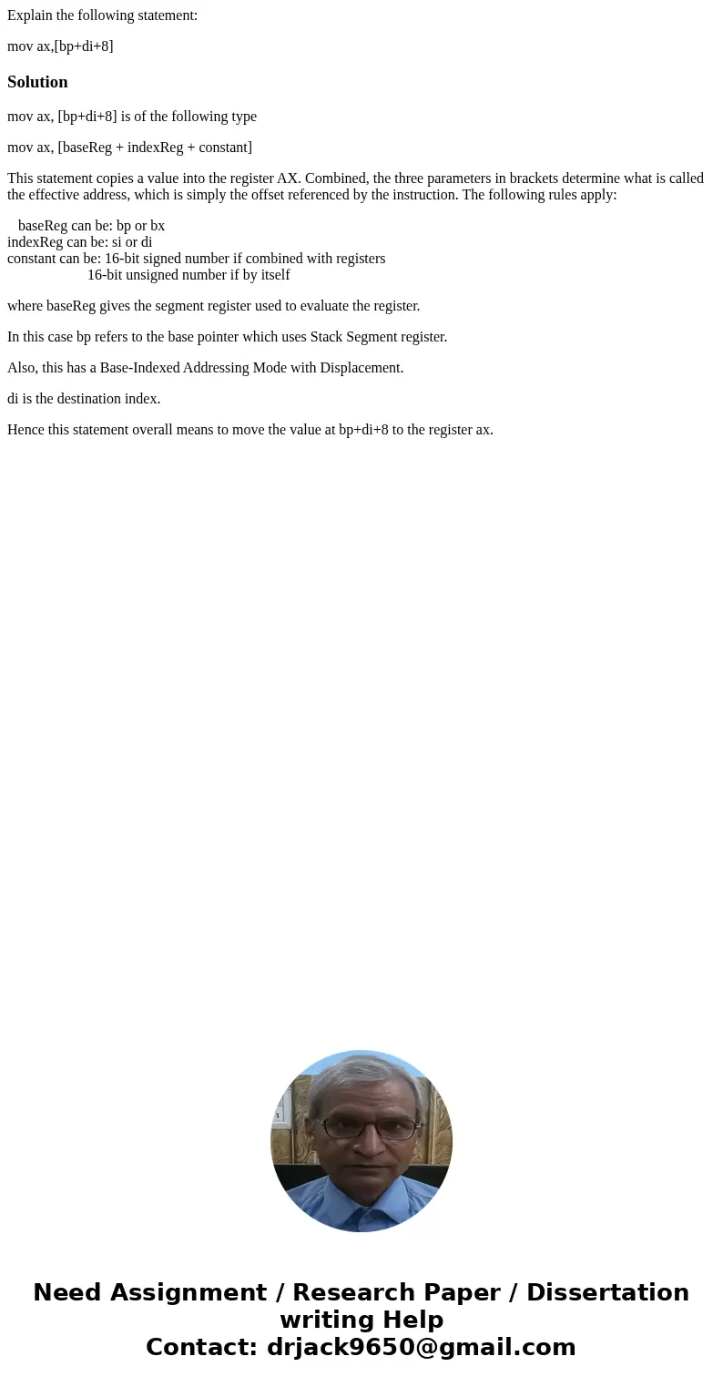 Explain the following statement: mov ax,[bp+di+8]Solutionmov ax, [bp+di+8] is of the following type mov ax, [baseReg + indexReg + constant] This statement copie