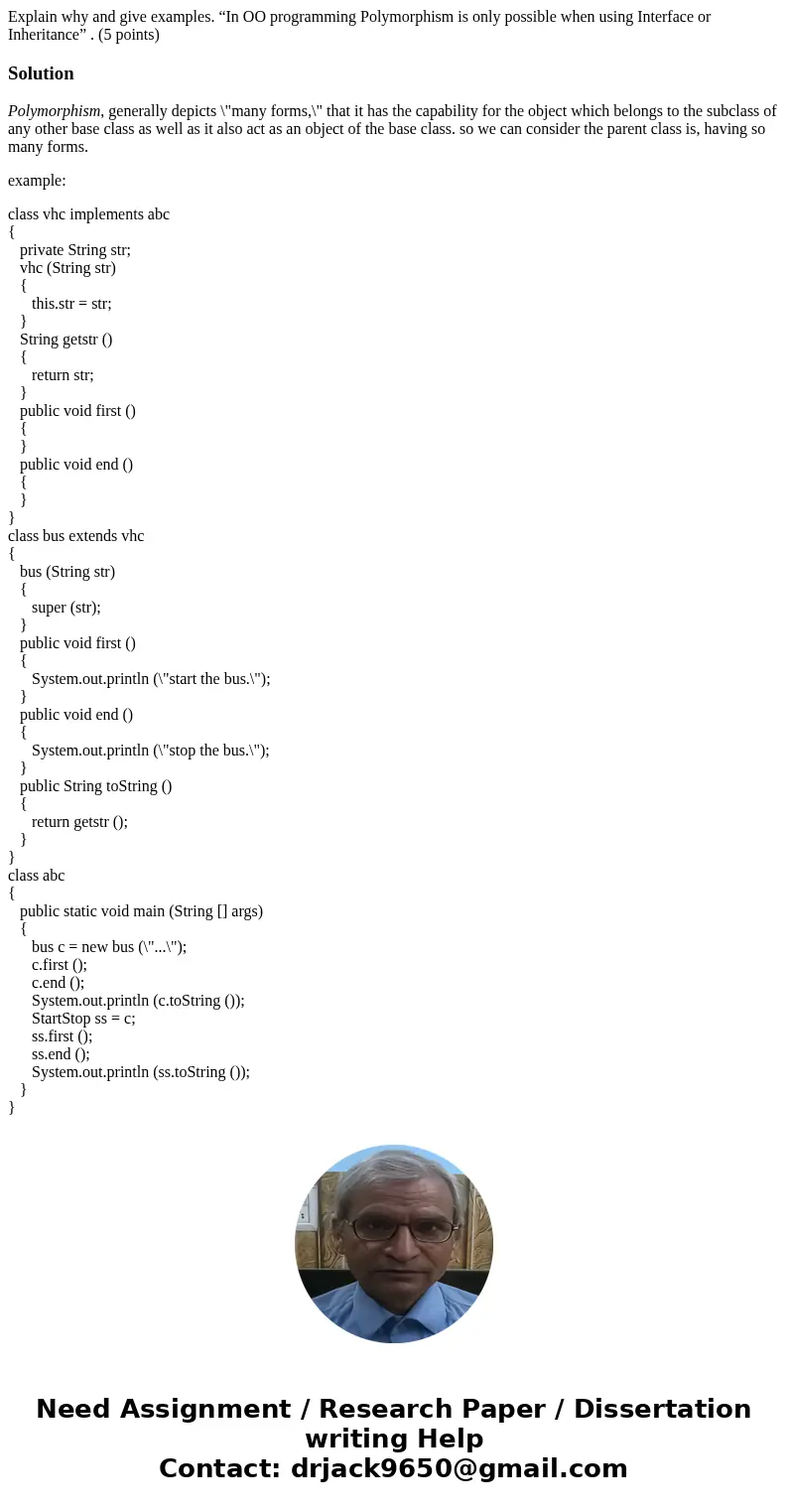 Explain why and give examples. “In OO programming Polymorphism is only possible when using Interface or Inheritance” . (5 points)SolutionPolymorphism, generally Explain why and give examples. “In OO programming Polymorphism is only possible when using Interface or Inheritance” . (5 points)SolutionPolymorphism, generally
