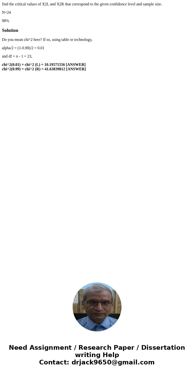 find the critical values of X2L and X2R that correspond to the given confidence level and sample size. N=24 98%SolutionDo you mean chi^2 here? If so, using tabl find the critical values of X2L and X2R that correspond to the given confidence level and sample size. N=24 98%SolutionDo you mean chi^2 here? If so, using tabl