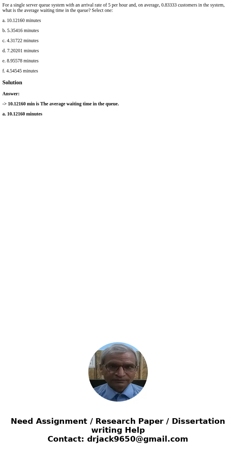 For a single server queue system with an arrival rate of 5 per hour and, on average, 0.83333 customers in the system, what is the average waiting time in the qu For a single server queue system with an arrival rate of 5 per hour and, on average, 0.83333 customers in the system, what is the average waiting time in the qu