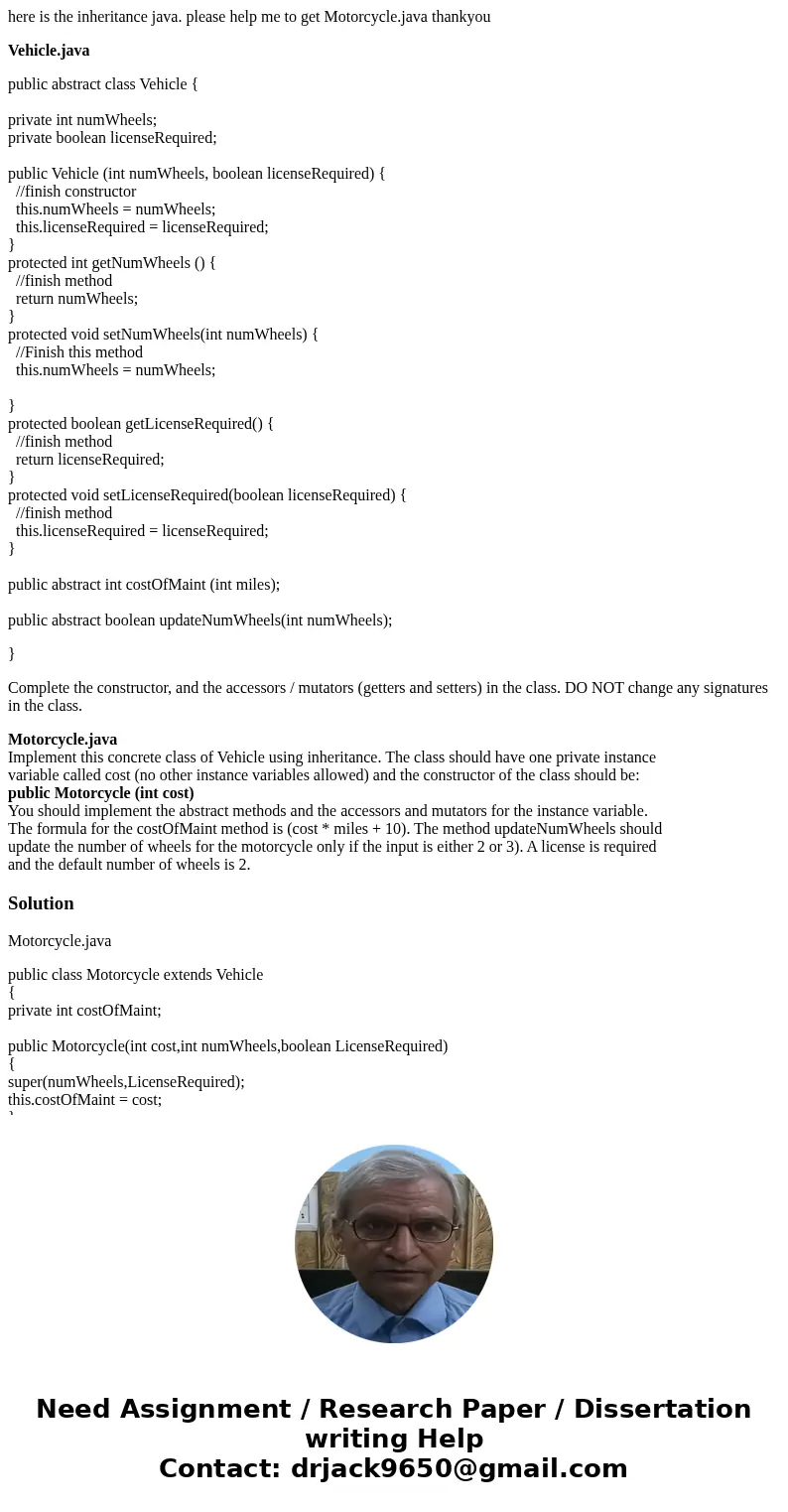 here is the inheritance java. please help me to get Motorcycle.java thankyou Vehicle.java public abstract class Vehicle { private int numWheels; private boolean here is the inheritance java. please help me to get Motorcycle.java thankyou Vehicle.java public abstract class Vehicle { private int numWheels; private boolean
