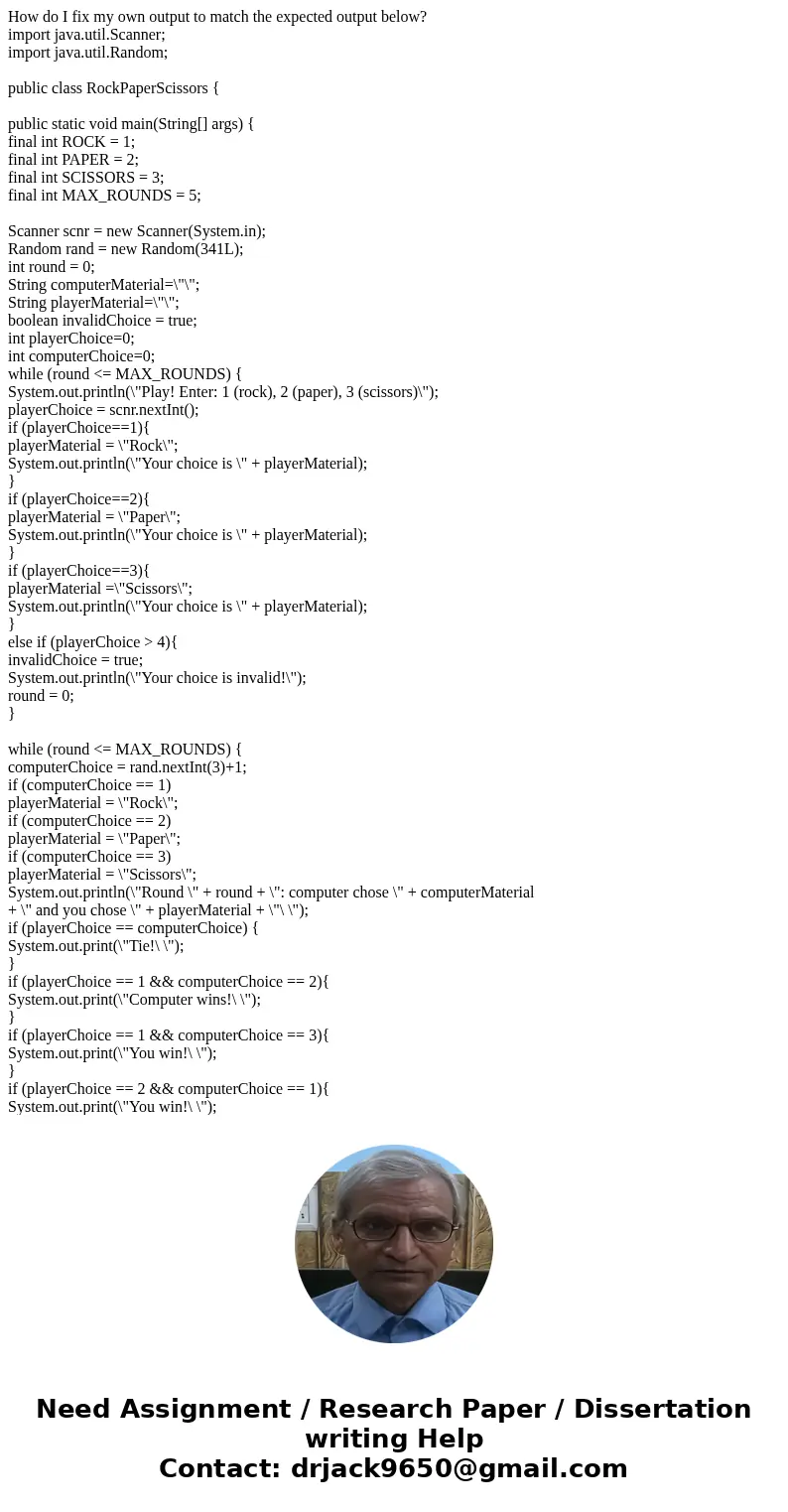 How do I fix my own output to match the expected output below? import java.util.Scanner; import java.util.Random; public class RockPaperScissors { public static How do I fix my own output to match the expected output below? import java.util.Scanner; import java.util.Random; public class RockPaperScissors { public static