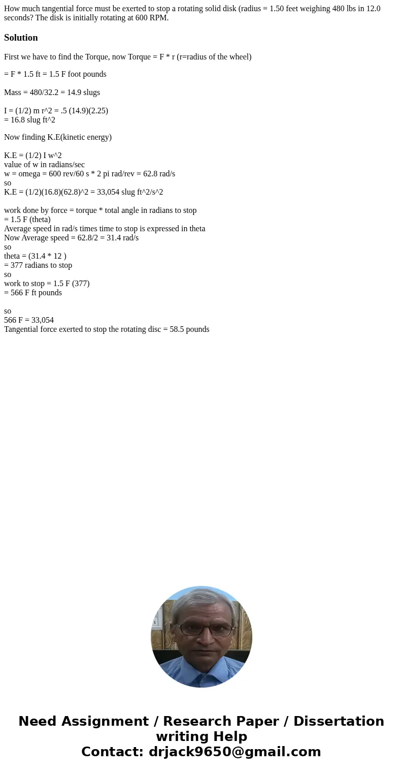How much tangential force must be exerted to stop a rotating solid disk (radius = 1.50 feet weighing 480 lbs in 12.0 seconds? The disk is initially rotating at  How much tangential force must be exerted to stop a rotating solid disk (radius = 1.50 feet weighing 480 lbs in 12.0 seconds? The disk is initially rotating at