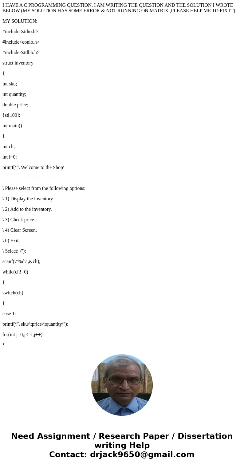 I HAVE A C PROGRAMMING QUESTION. I AM WRITING THE QUESTION AND THE SOLUTION I WROTE BELOW (MY SOLUTION HAS SOME ERROR & NOT RUNNING ON MATRIX ,PLEASE HELP M I HAVE A C PROGRAMMING QUESTION. I AM WRITING THE QUESTION AND THE SOLUTION I WROTE BELOW (MY SOLUTION HAS SOME ERROR & NOT RUNNING ON MATRIX ,PLEASE HELP M