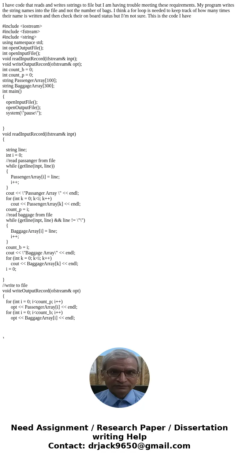 I have code that reads and writes sstrings to file but I am having trouble meeting these requirements. My program writes the string names into the file and not  I have code that reads and writes sstrings to file but I am having trouble meeting these requirements. My program writes the string names into the file and not
