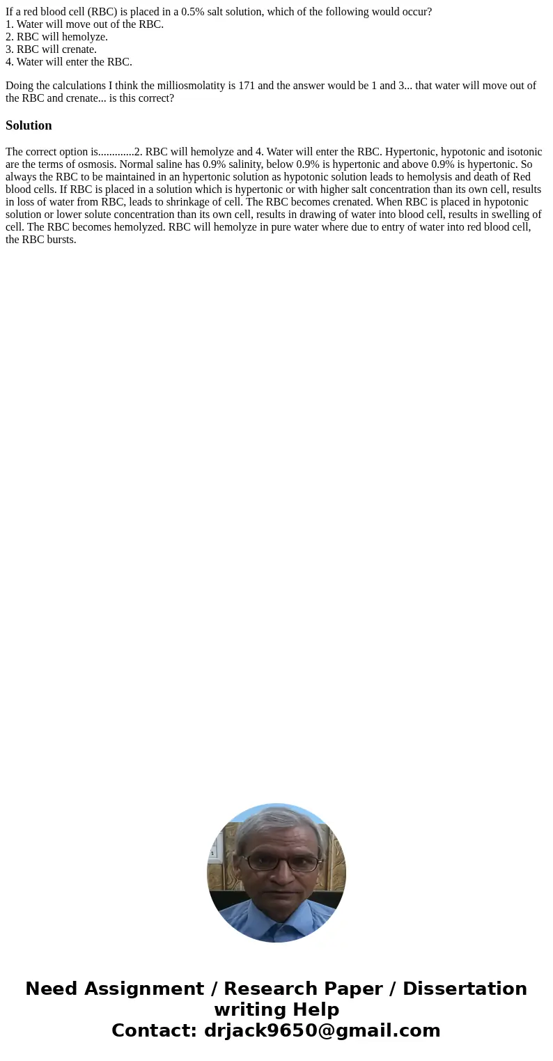 If a red blood cell (RBC) is placed in a 0.5% salt solution, which of the following would occur? 1. Water will move out of the RBC. 2. RBC will hemolyze. 3. RBC If a red blood cell (RBC) is placed in a 0.5% salt solution, which of the following would occur? 1. Water will move out of the RBC. 2. RBC will hemolyze. 3. RBC