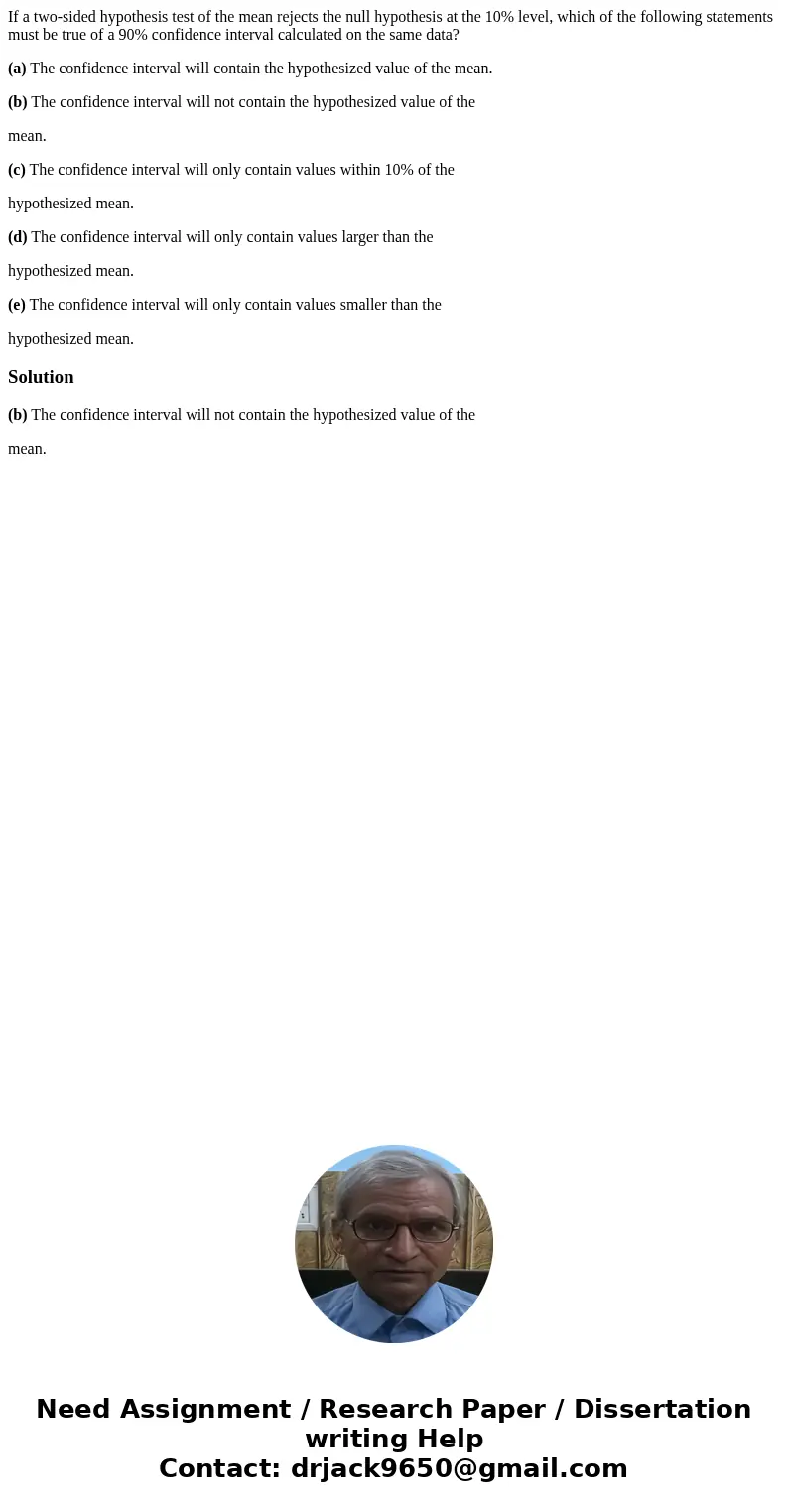 If a two-sided hypothesis test of the mean rejects the null hypothesis at the 10% level, which of the following statements must be true of a 90% confidence inte If a two-sided hypothesis test of the mean rejects the null hypothesis at the 10% level, which of the following statements must be true of a 90% confidence inte