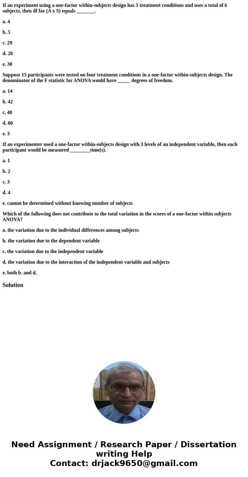 If an experiment using a one-factor within-subjects design has 5 treatment conditions and uses a total of 6 subjects, then df for (A x S) equals _______. a. 4 b If an experiment using a one-factor within-subjects design has 5 treatment conditions and uses a total of 6 subjects, then df for (A x S) equals _______. a. 4 b