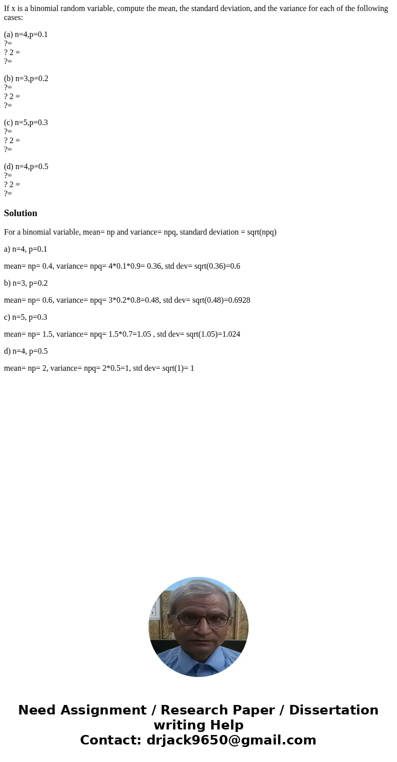 If x is a binomial random variable, compute the mean, the standard deviation, and the variance for each of the following cases: (a) n=4,p=0.1 ?= ? 2 = ?= (b) n= If x is a binomial random variable, compute the mean, the standard deviation, and the variance for each of the following cases: (a) n=4,p=0.1 ?= ? 2 = ?= (b) n=