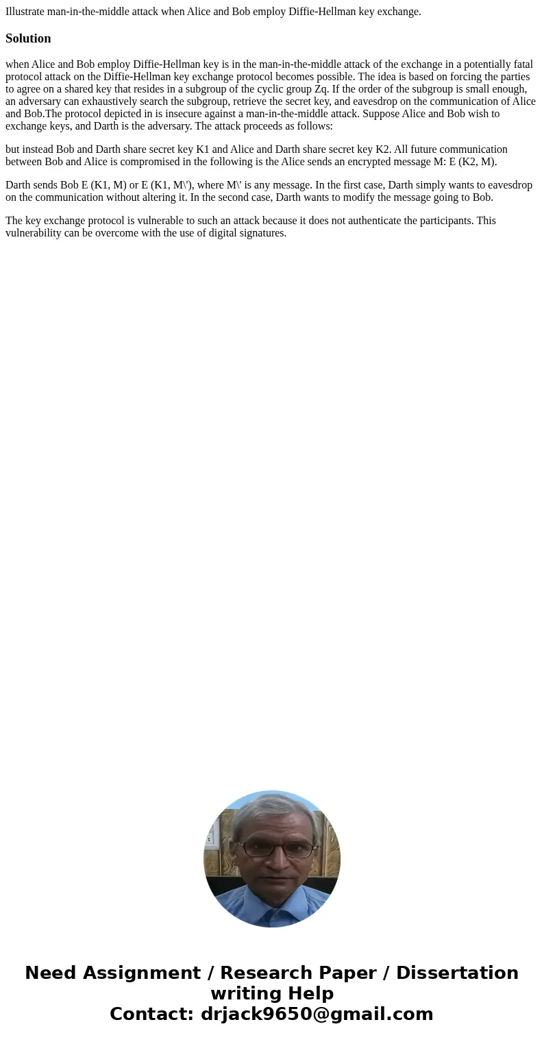 Illustrate man-in-the-middle attack when Alice and Bob employ Diffie-Hellman key exchange.Solutionwhen Alice and Bob employ Diffie-Hellman key is in the man-in- Illustrate man-in-the-middle attack when Alice and Bob employ Diffie-Hellman key exchange.Solutionwhen Alice and Bob employ Diffie-Hellman key is in the man-in-
