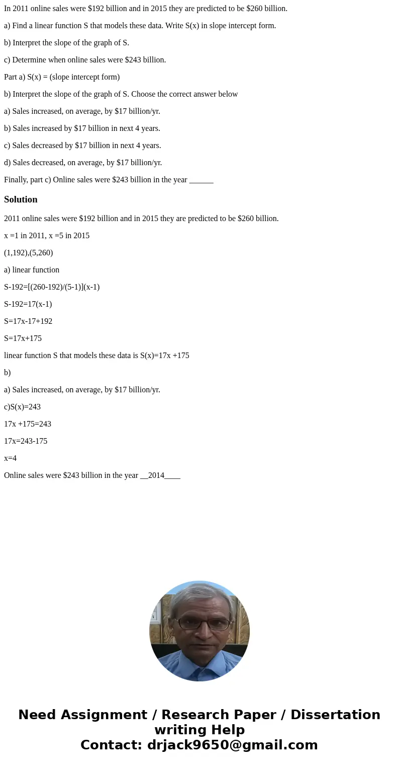 In 2011 online sales were $192 billion and in 2015 they are predicted to be $260 billion. a) Find a linear function S that models these data. Write S(x) in slop In 2011 online sales were $192 billion and in 2015 they are predicted to be $260 billion. a) Find a linear function S that models these data. Write S(x) in slop