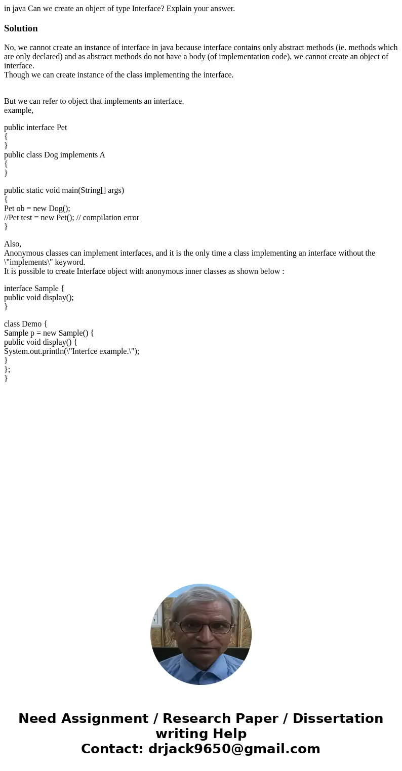 in java Can we create an object of type Interface? Explain your answer.SolutionNo, we cannot create an instance of interface in java because interface contains 