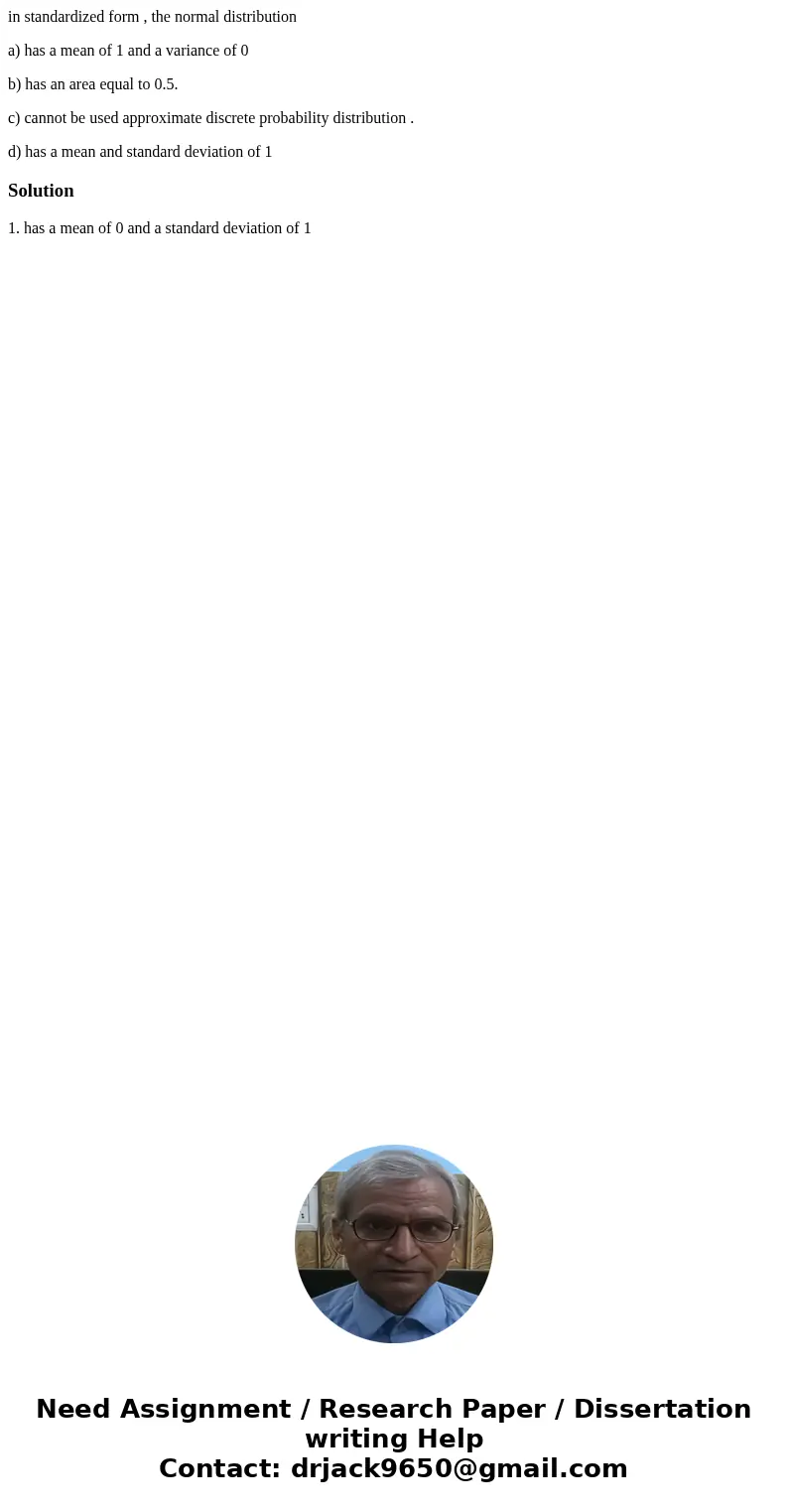 in standardized form , the normal distribution a) has a mean of 1 and a variance of 0 b) has an area equal to 0.5. c) cannot be used approximate discrete probab in standardized form , the normal distribution a) has a mean of 1 and a variance of 0 b) has an area equal to 0.5. c) cannot be used approximate discrete probab