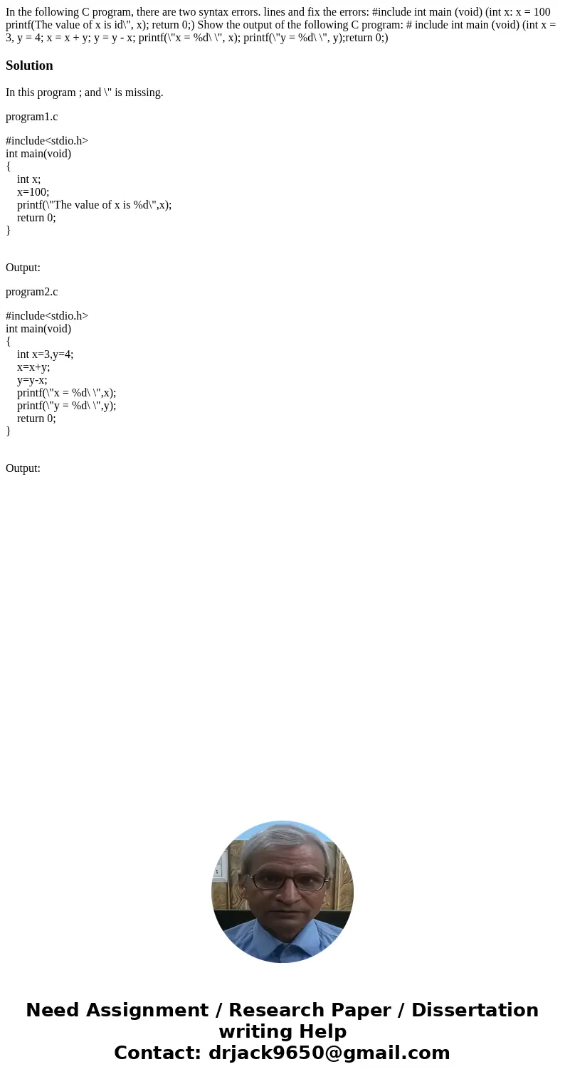  In the following C program, there are two syntax errors. lines and fix the errors: #include int main (void) (int x: x = 100 printf(The value of x is id\