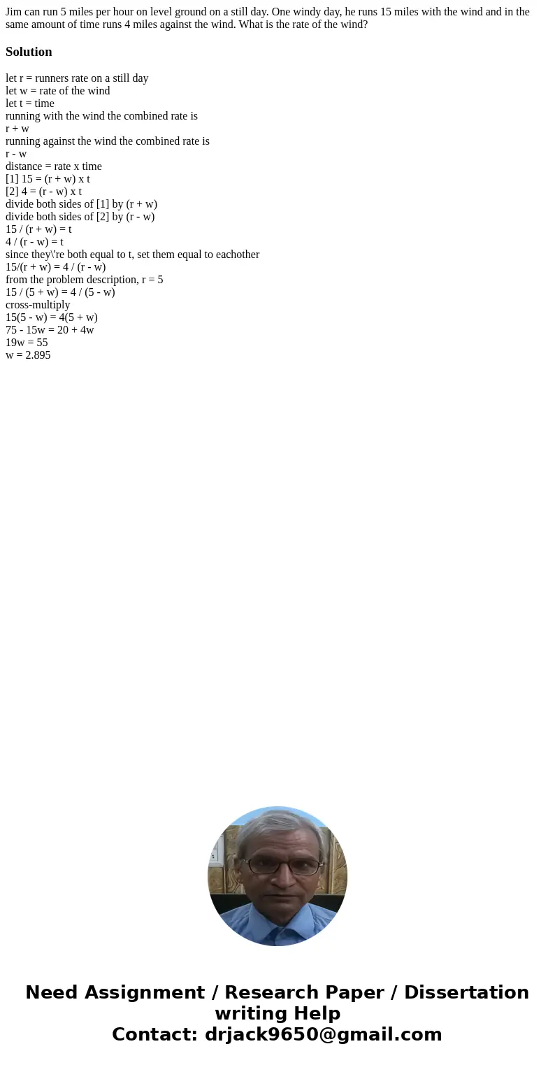 Jim can run 5 miles per hour on level ground on a still day. One windy day, he runs 15 miles with the wind and in the same amount of time runs 4 miles against t Jim can run 5 miles per hour on level ground on a still day. One windy day, he runs 15 miles with the wind and in the same amount of time runs 4 miles against t