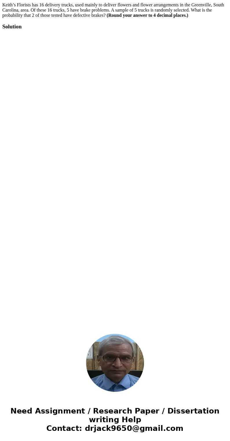 Keith’s Florists has 16 delivery trucks, used mainly to deliver flowers and flower arrangements in the Greenville, South Carolina, area. Of these 16 trucks, 5 h Keith’s Florists has 16 delivery trucks, used mainly to deliver flowers and flower arrangements in the Greenville, South Carolina, area. Of these 16 trucks, 5 h